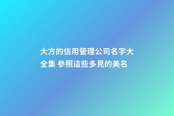 大方的信用管理公司名字大全集 參照這些多見的美名-第1張-公司起名-玄機派